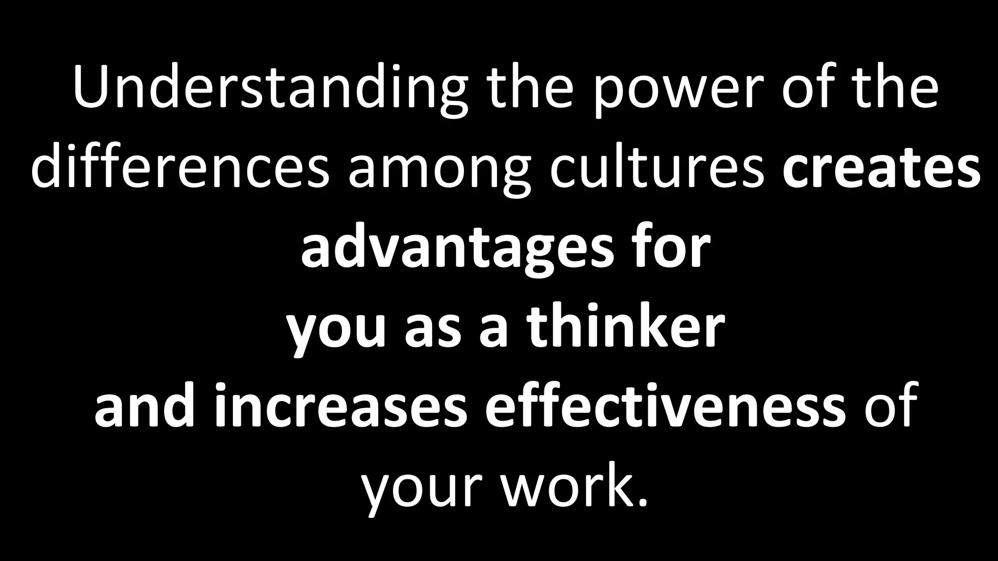 Understanding the power of the
differences among cultures creates
advantages for
you as a thinker
and increases effectiveness of
your work.
 