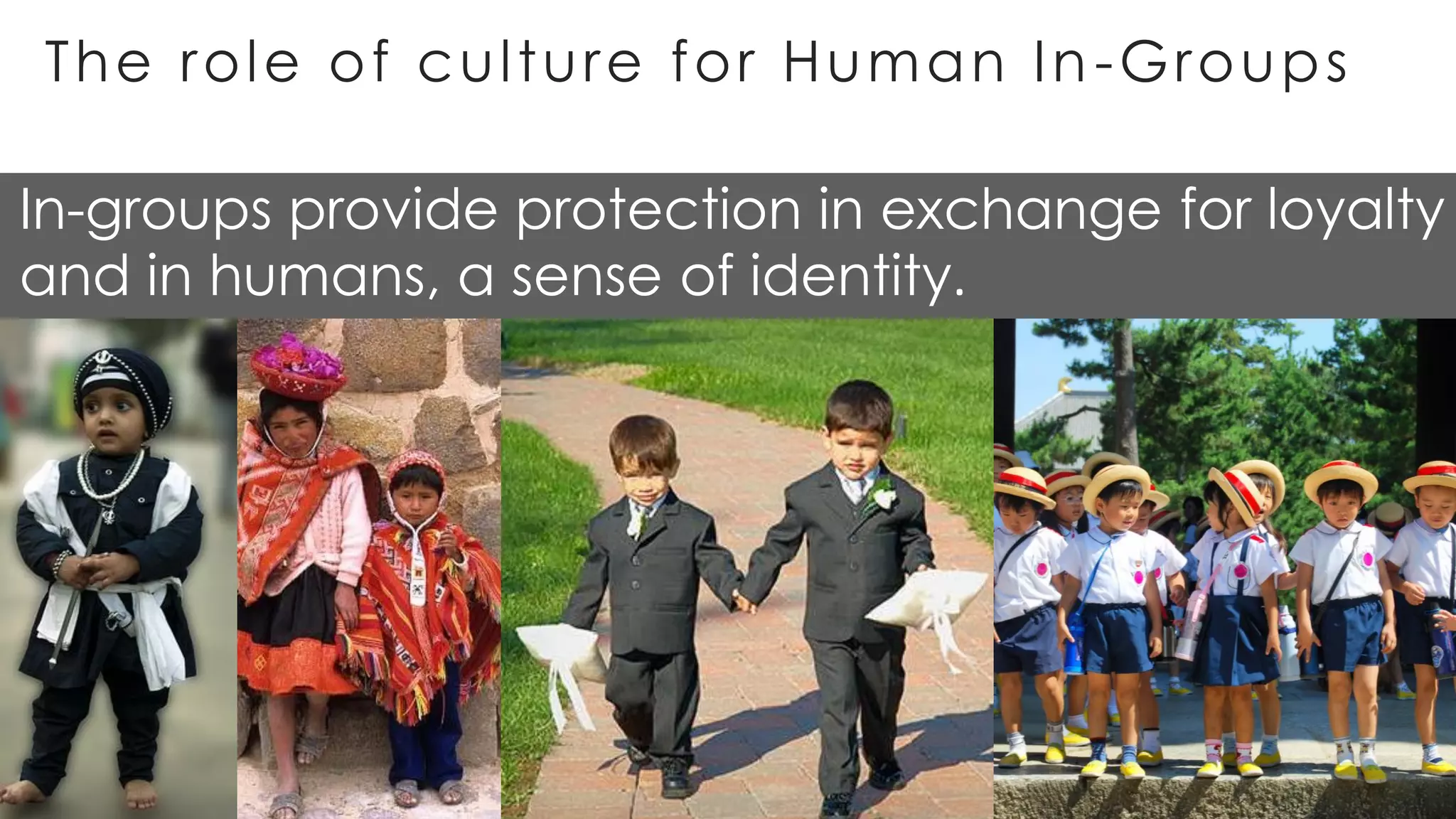 The role of culture for Human In-Groups
In-groups provide protection in exchange for loyalty
and in humans, a sense of identity.
 