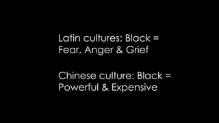 Latin cultures: Black =
Fear, Anger & Grief
Chinese culture: Black =
Powerful & Expensive
 
