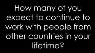 How many of you
expect to continue to
work with people from
other countries in your
lifetime?
 