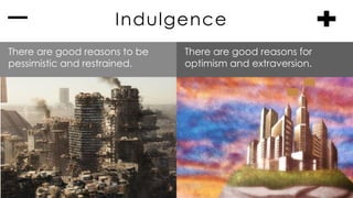 Indulgence
There are good reasons to be
pessimistic and restrained.
There are good reasons for
optimism and extraversion.
 