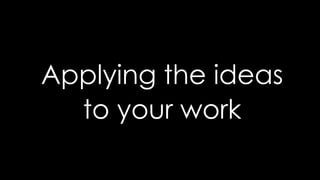 Applying the ideas
to your work
 