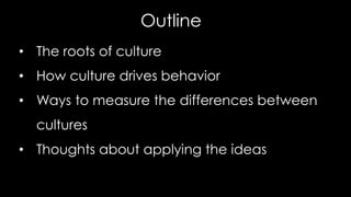 Outline
• The roots of culture
• How culture drives behavior
• Ways to measure the differences between
cultures
• Thoughts about applying the ideas
 