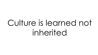 Culture is learned not
inherited
 