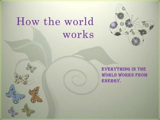 How the world
        works


                Everything in the
                world works from
                energy.
 