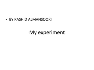 • BY RASHID ALMANSOORI


           My experiment
 