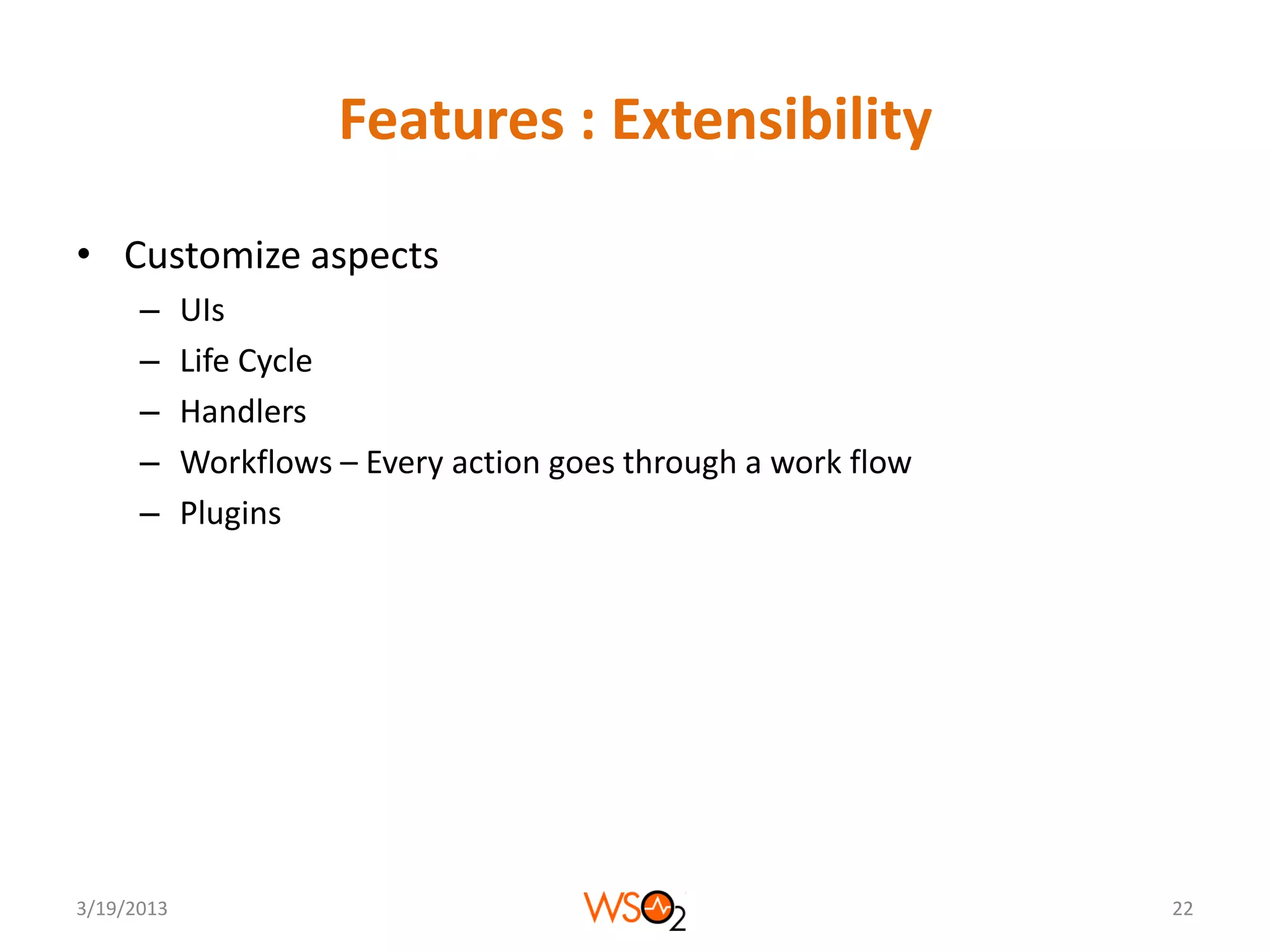 Features : Extensibility

• Customize aspects
      –     UIs
      –     Life Cycle
      –     Handlers
      –     Workflows – Every action goes through a work flow
      –     Plugins




3/19/2013                                                       22
 