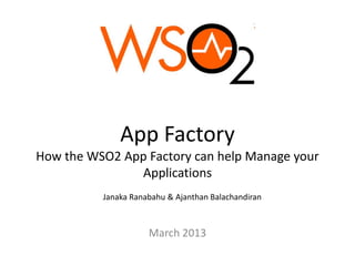 App Factory
How the WSO2 App Factory can help Manage your
               Applications
          Janaka Ranabahu & Ajanthan Balachandiran



                     March 2013
 