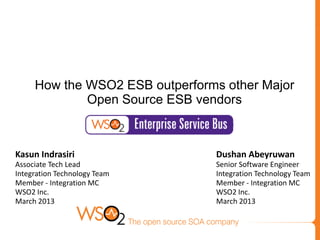 How the WSO2 ESB outperforms other Major
             Open Source ESB vendors



Kasun Indrasiri                 Dushan Abeyruwan
Associate Tech Lead             Senior Software Engineer
Integration Technology Team     Integration Technology Team
Member - Integration MC         Member - Integration MC
WSO2 Inc.                       WSO2 Inc.
March 2013                      March 2013
 
