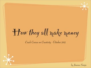 How they all make money
    Crash Course on Creativity - October 2012




                                                by Joanna Smieja
 