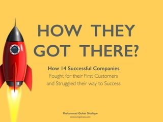 HOW THEY
GOT THERE?
How 14 Successful Companies
Fought for their First Customers
and Struggled their way to Success
Muhammad Gohar Shaﬁque 
www.mgohar.com
 