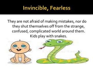They are not afraid of making mistakes, nor do
they shut themselves off from the strange,
confused, complicated world around them.
Kids play with snakes.

 