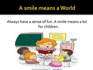 Always have a sense of fun. A smile means a lot
for children.

 