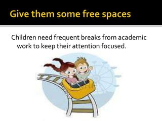Children need frequent breaks from academic
work to keep their attention focused.

 