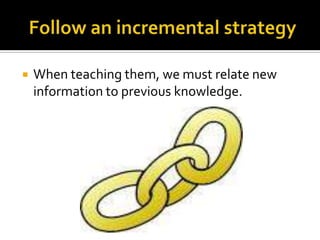 

When teaching them, we must relate new
information to previous knowledge.

 