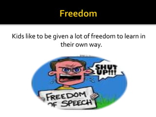 Kids like to be given a lot of freedom to learn in
their own way.

 