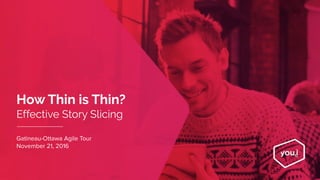 How Thin is Thin?
Effective Story Slicing
Gatineau-Ottawa Agile Tour
November 21, 2016
1
 
