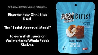 With only 7,380 followers on Instagram...


Discover how Ohh! Bites
Used


The "Social Approval Model"


To earn shelf space on
Walmart and Whole Foods
Shelves.


 