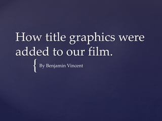 {
How title graphics were
added to our film.
By Benjamin Vincent
 