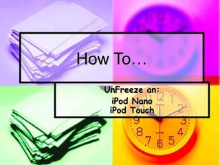 How To…
  UnFreeze an:
    iPod Nano
   iPod Touch
 