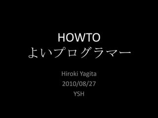 HOWTOよいプログラマー Hiroki Yagita 2010/08/27 YSH 