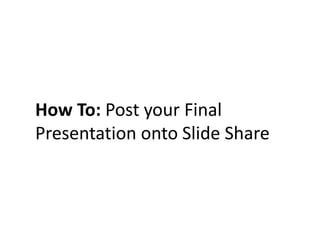 How To: Post your Final Presentation onto Slide Share 