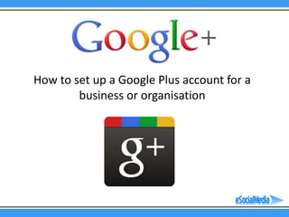 How to set up a Google Plus account for a
        business or organisation
 