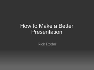 How to Make a Better Presentation Rick Roder 