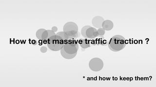 How to get massive traffic / traction ?
* and how to keep it going?
 