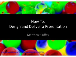 How To:
Design and Deliver a Presentation
Matthew Coffey

http://www.flickr.com/photos/doug88888/3765850795

 
