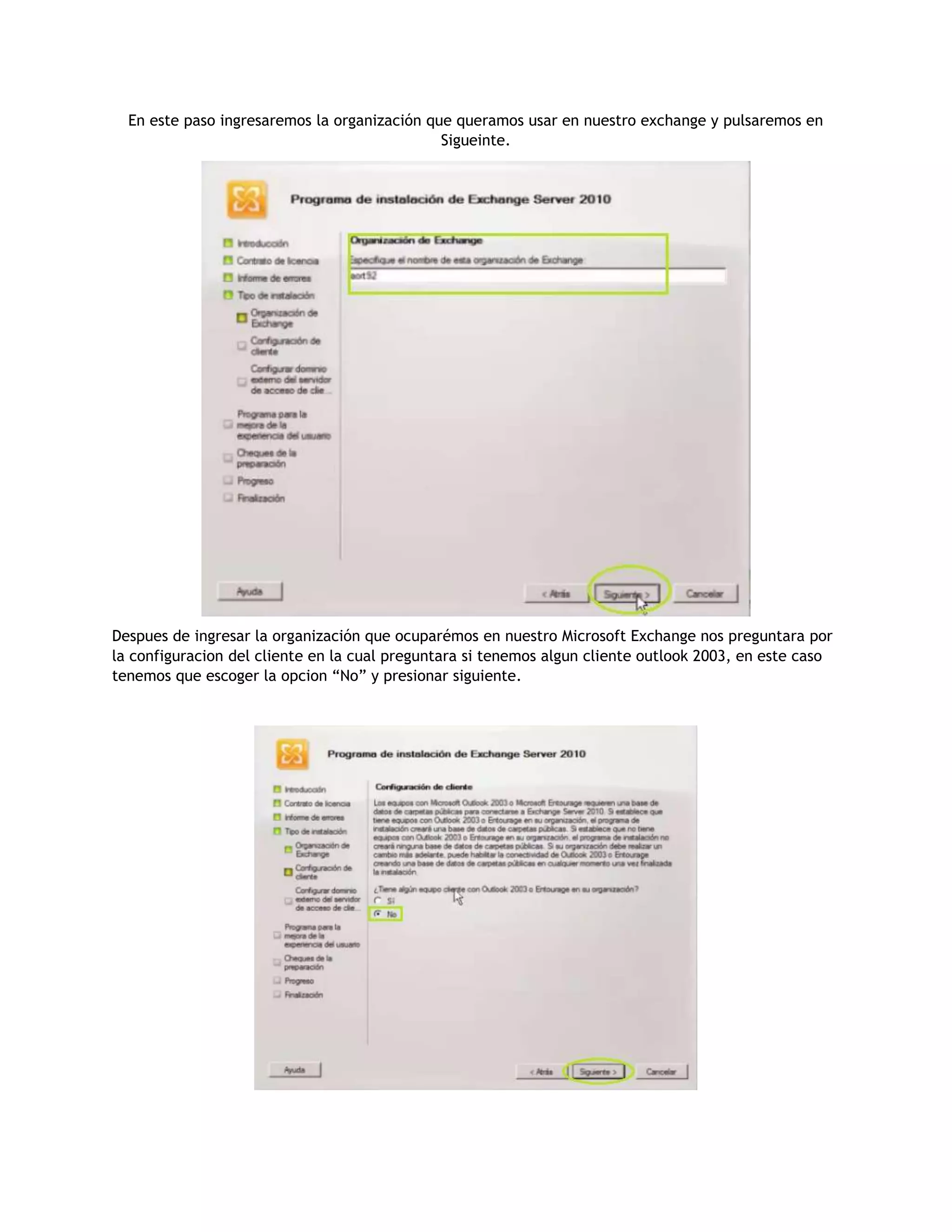 En este paso ingresaremos la organización que queramos usar en nuestro exchange y pulsaremos en
Sigueinte.
Despues de ingresar la organización que ocuparémos en nuestro Microsoft Exchange nos preguntara por
la configuracion del cliente en la cual preguntara si tenemos algun cliente outlook 2003, en este caso
tenemos que escoger la opcion “No” y presionar siguiente.
 