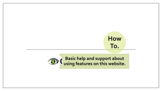 How
To.
Basic help and support about
using features on this website.
 