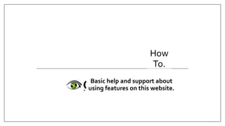 How
To.
Basic help and support about
using features on this website.
 