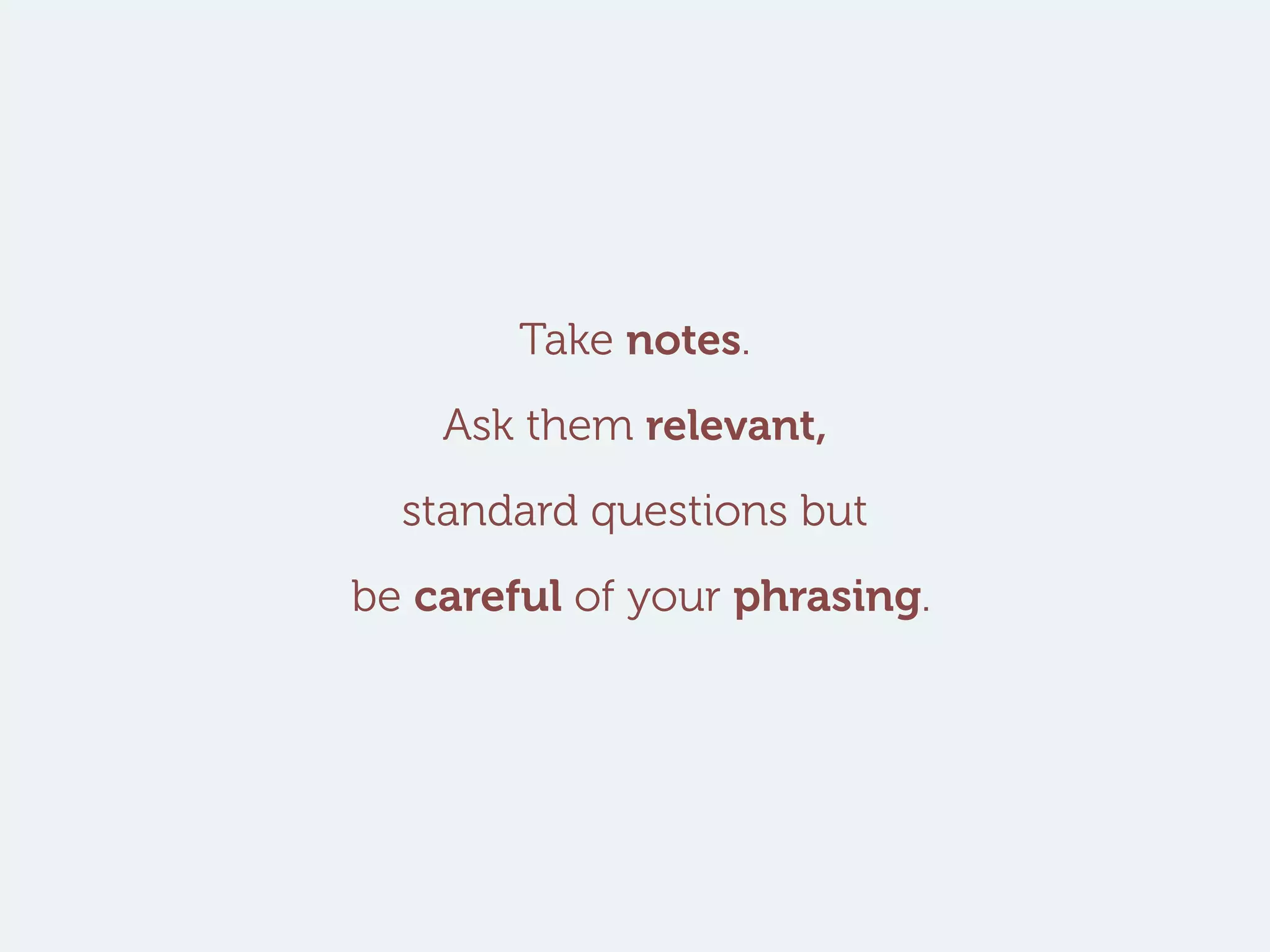 Take notes.
Ask them relevant,
standard questions but
be careful of your phrasing.