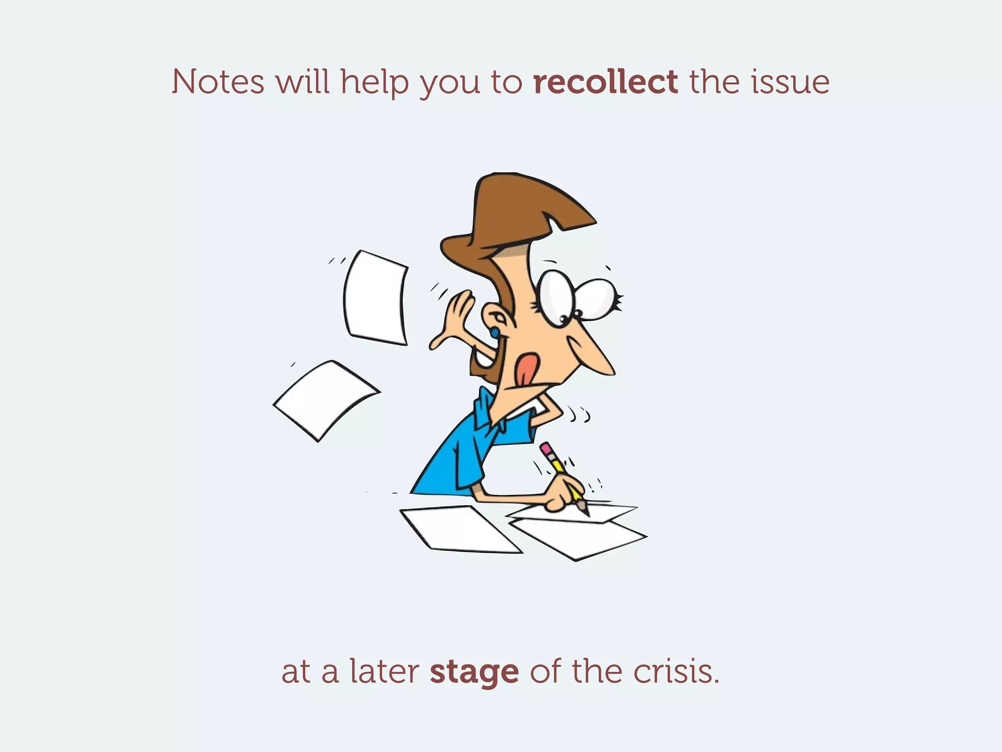 Notes will help you to recollect the issue
at a later stage of the crisis.