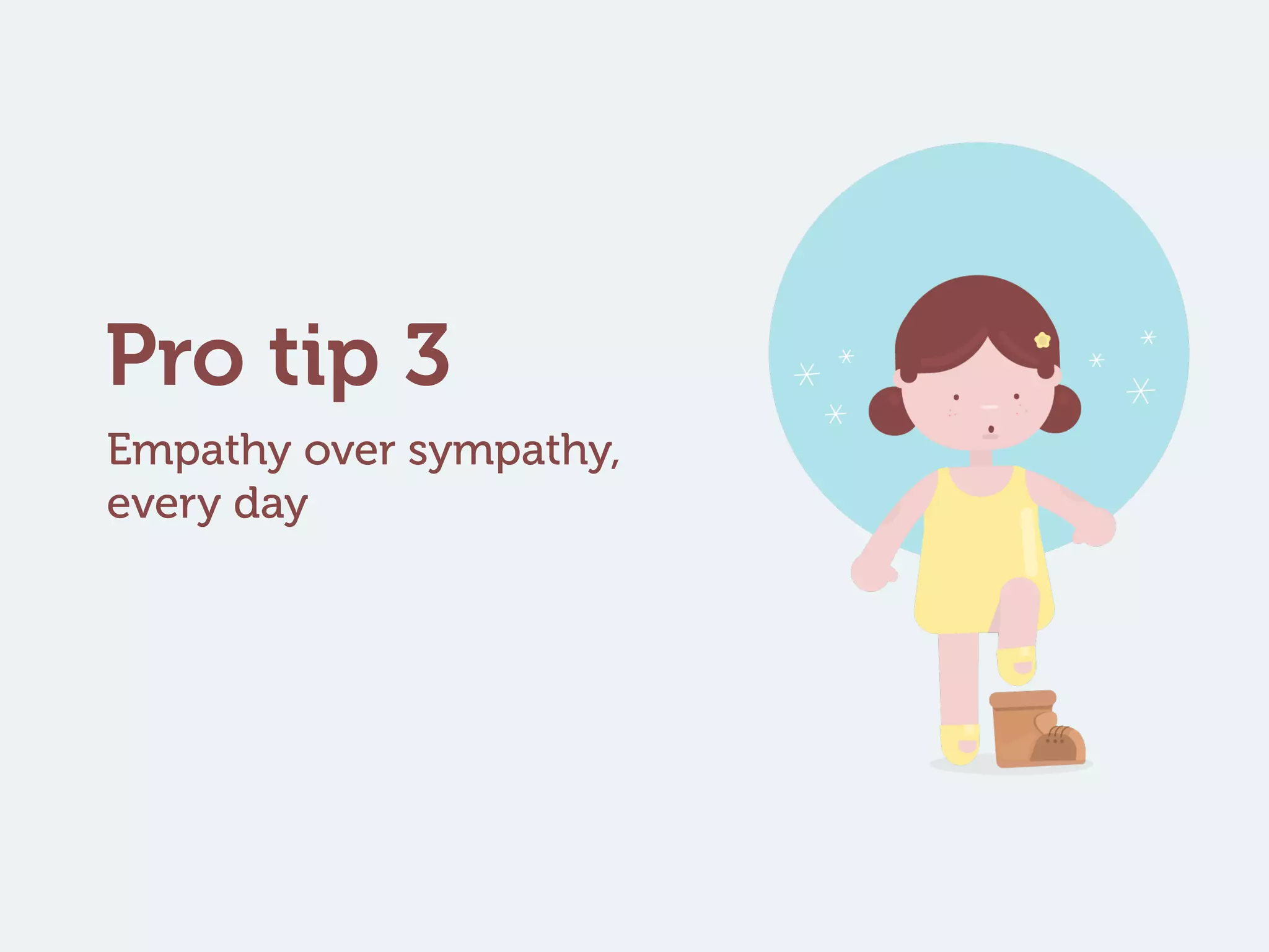Empathy over sympathy,
every day
Pro tip 3