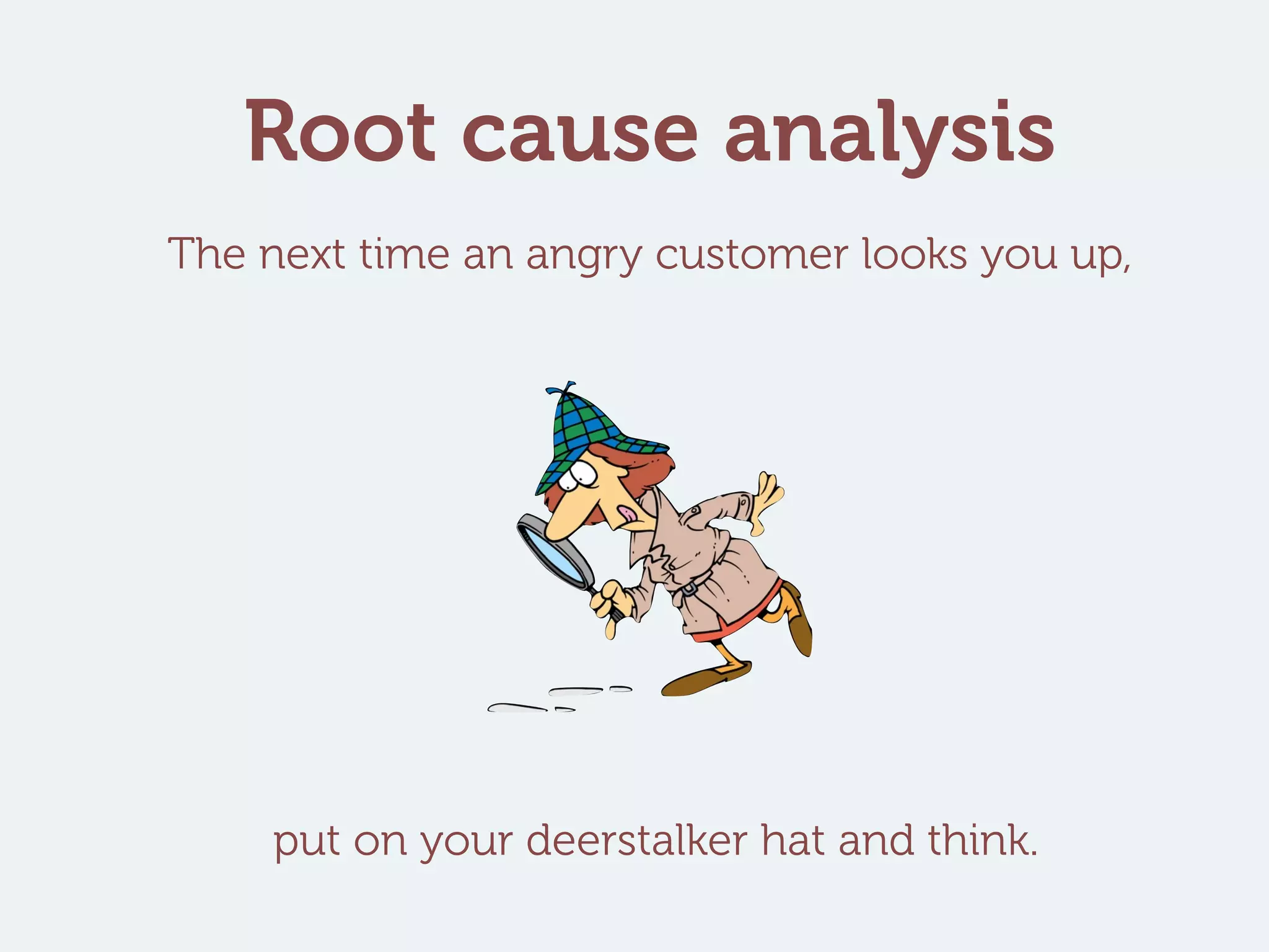 Root cause analysis
The next time an angry customer looks you up,
put on your deerstalker hat and think.