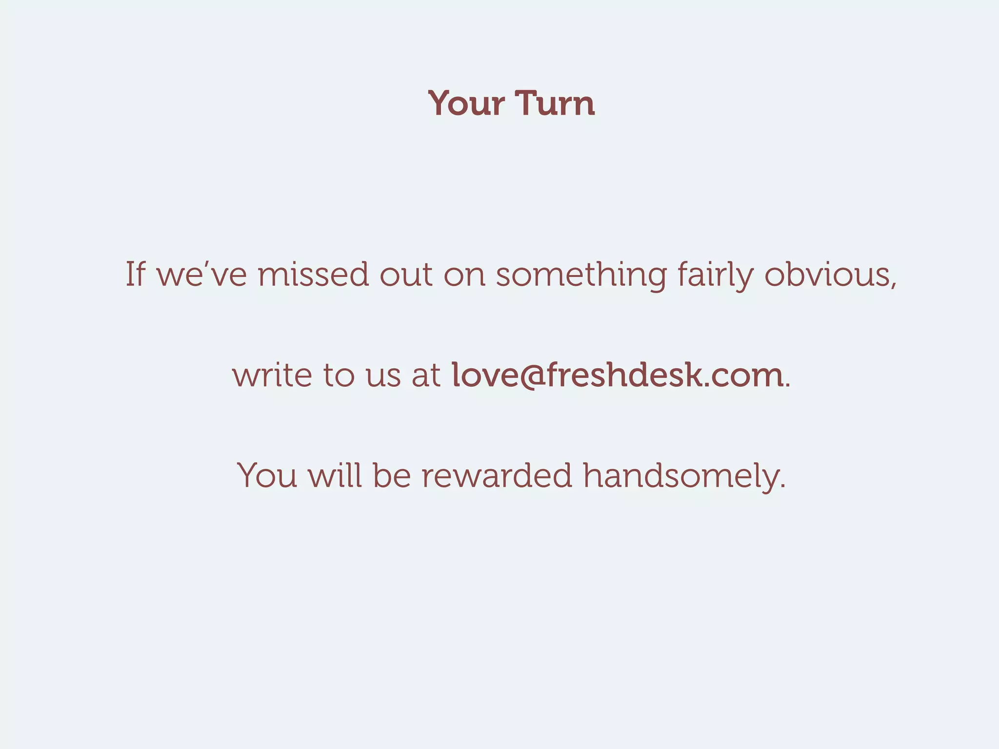 Your Turn
If we’ve missed out on something fairly obvious,
write to us at love@freshdesk.com.
You will be rewarded handsomely.