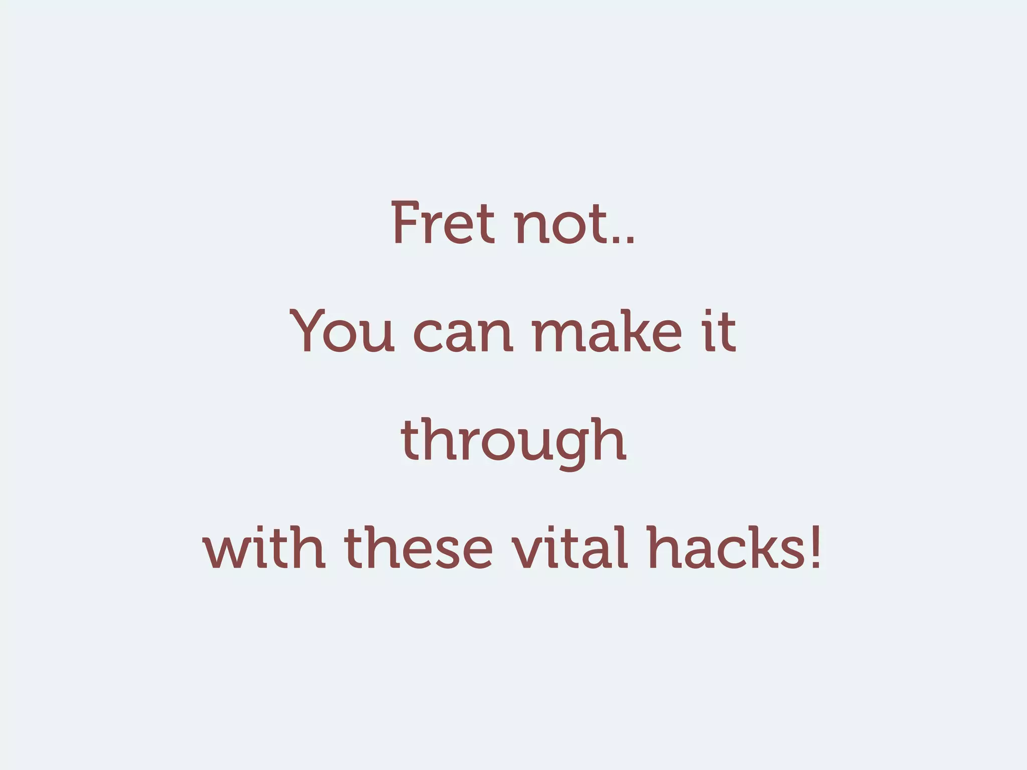 Fret not..
You can make it
through
with these vital hacks!