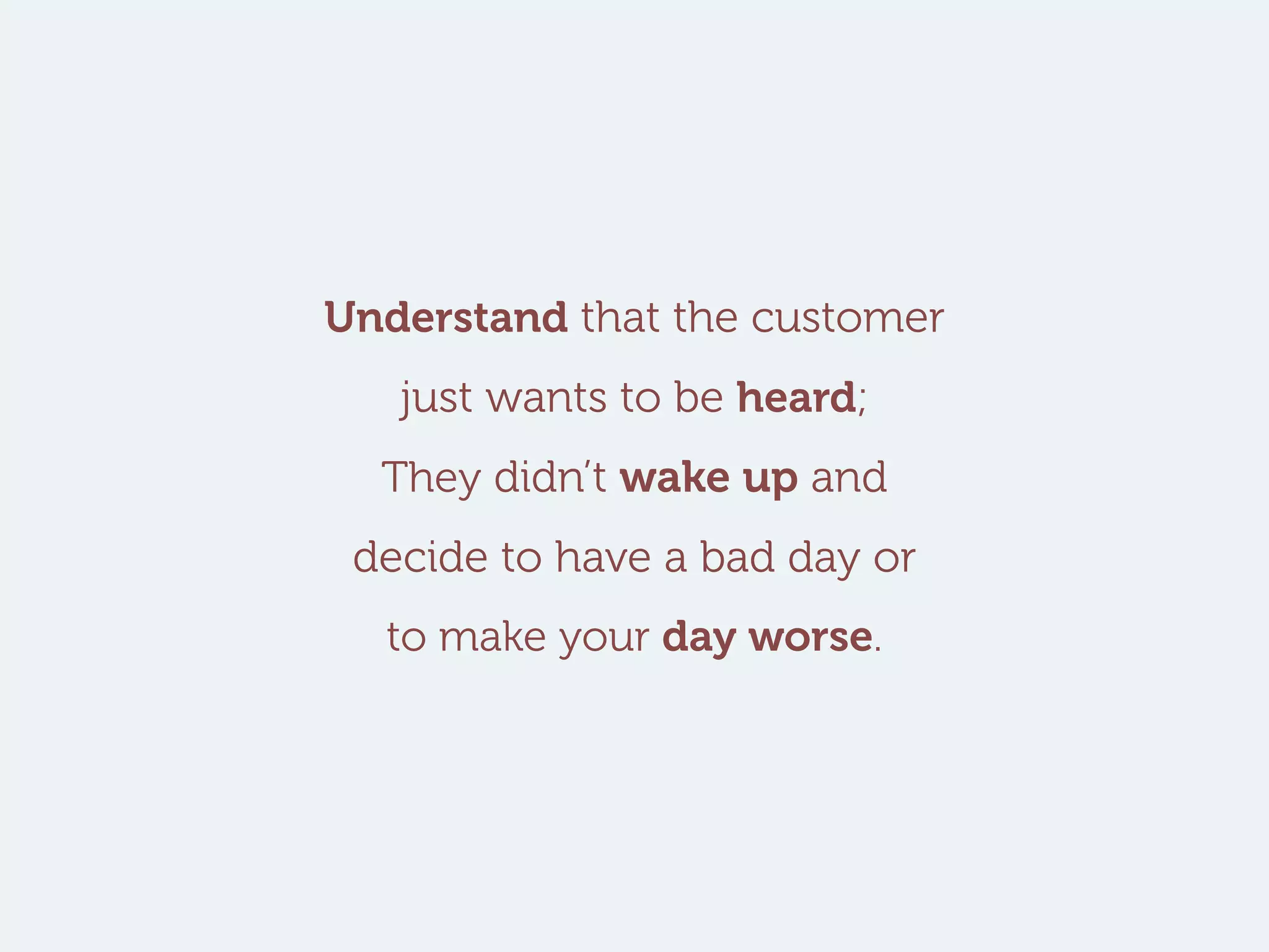 Understand that the customer
just wants to be heard;
They didn’t wake up and
decide to have a bad day or
to make your day worse.