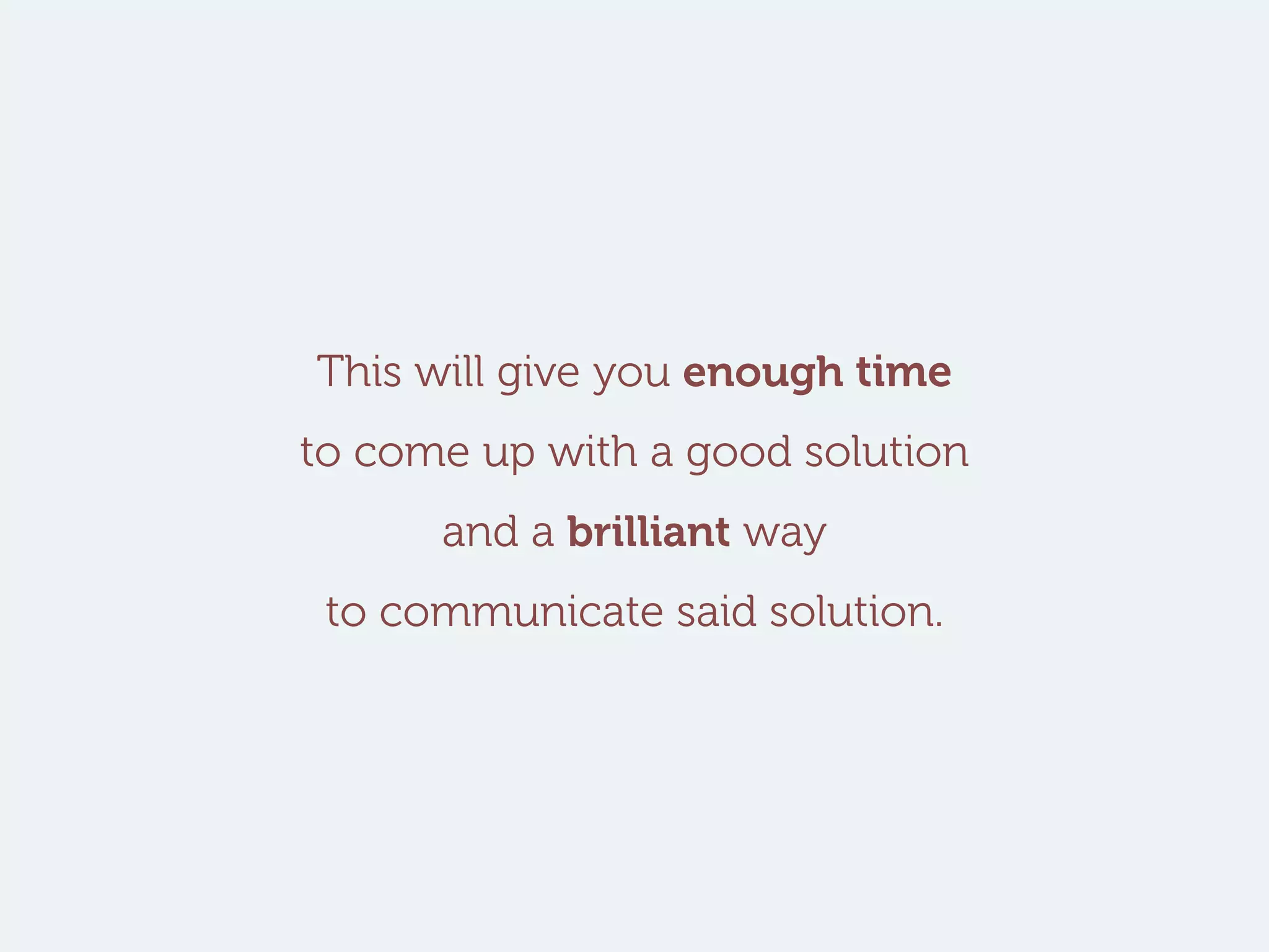 This will give you enough time
to come up with a good solution
and a brilliant way
to communicate said solution.
