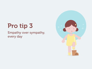 Empathy over sympathy,
every day
Pro tip 3
 
