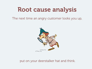 Root cause analysis
The next time an angry customer looks you up,
put on your deerstalker hat and think.
 