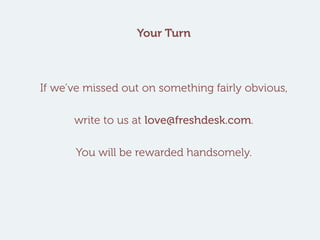 Your Turn
If we’ve missed out on something fairly obvious,
write to us at love@freshdesk.com.
You will be rewarded handsom...