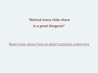 “Behind every slide share
is a great blogpost”
Read more about how to deal frustrated customers
 