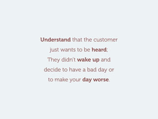 Understand that the customer
just wants to be heard;
They didn’t wake up and
decide to have a bad day or
to make your day worse.
 