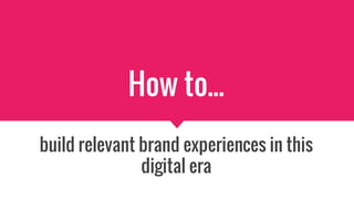 How to...
build relevant brand experiences in this
digital era
 