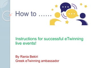How to ……
Instructions for successful eTwinning
live events!
By Rania Bekiri
Greek eTwinning ambassador
 