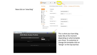 Now click on ‘view blog’
This is what your bare blog
looks like at the moment
depending on what template
you chose. To customise or
change the template click on
‘Design’ on the top tool bar.
 