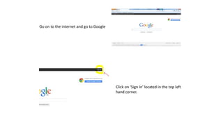 Go on to the internet and go to Google
Click on ‘Sign In’ located in the top left
hand corner.
 